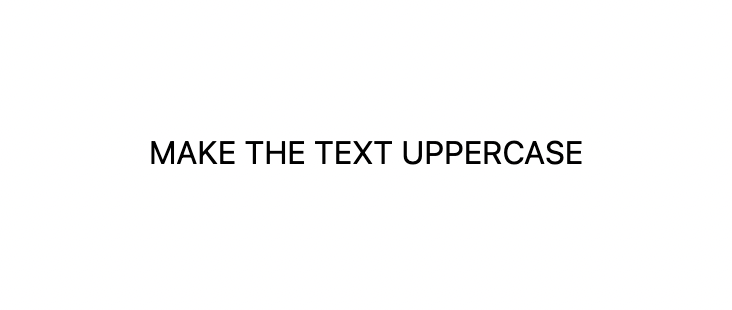 MAKE THE TEXT UPPERCASE